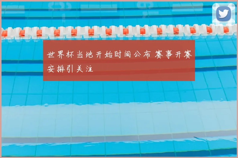 世界杯当地开始时间公布 赛事开赛安排引关注