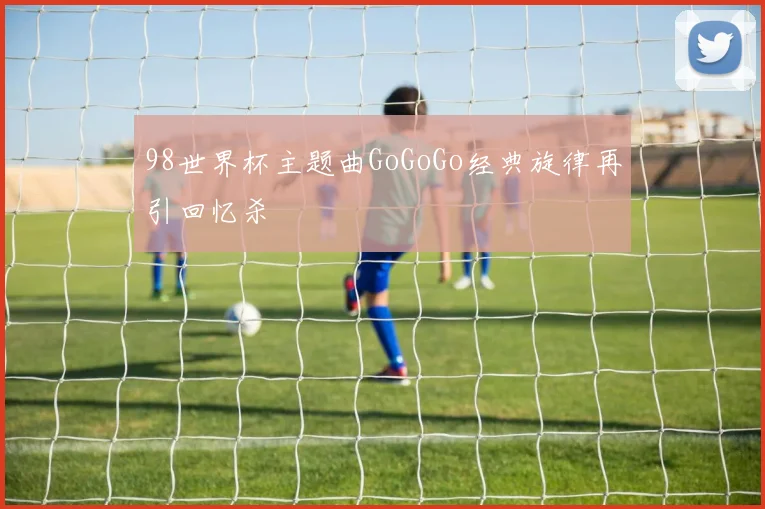 98世界杯主题曲GoGoGo经典旋律再引回忆杀