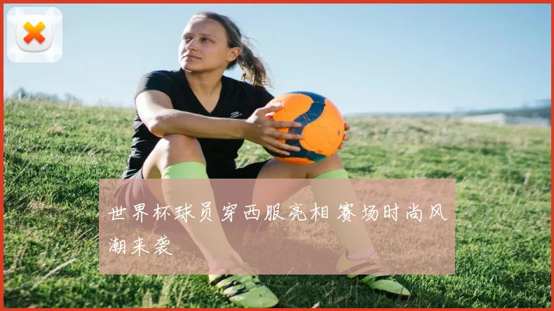 世界杯球员穿西服亮相 赛场时尚风潮来袭