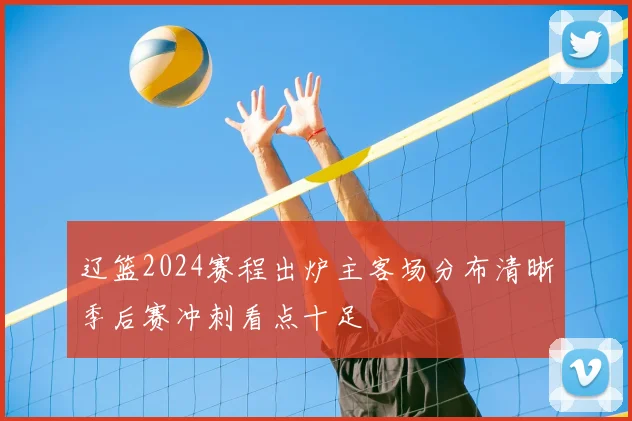 辽篮2024赛程出炉主客场分布清晰季后赛冲刺看点十足