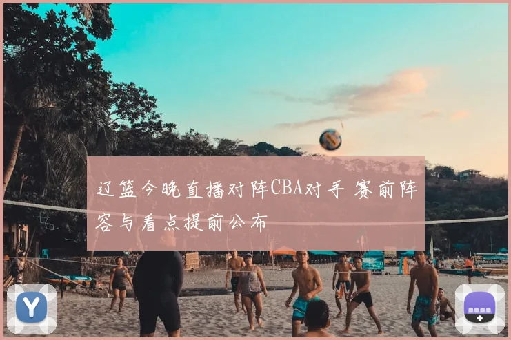 辽篮今晚直播对阵CBA对手 赛前阵容与看点提前公布