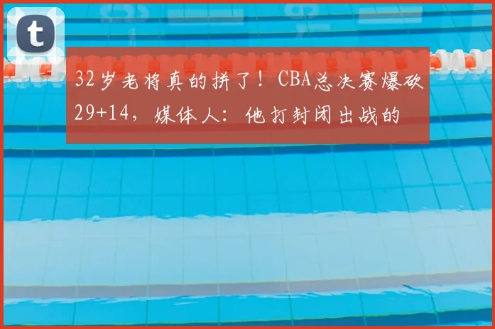 32岁老将真的拼了!CBA总决赛爆砍29+14,媒体人:他打封闭出战的