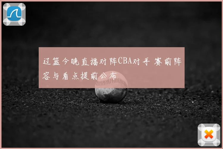 辽篮今晚直播对阵CBA对手 赛前阵容与看点提前公布