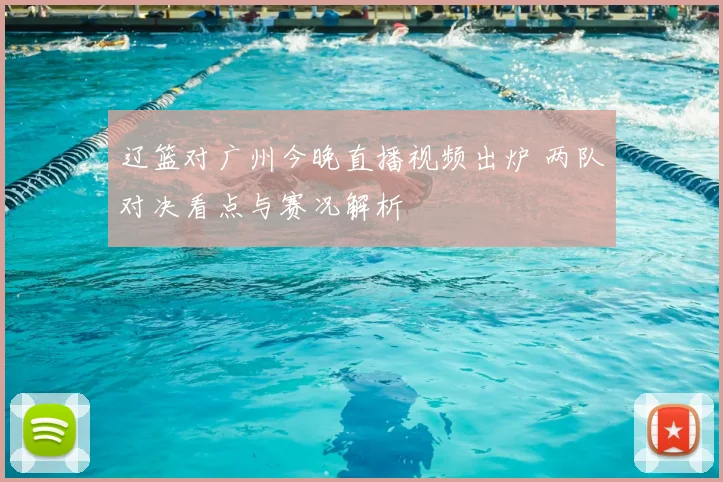 辽篮对广州今晚直播视频出炉 两队对决看点与赛况解析