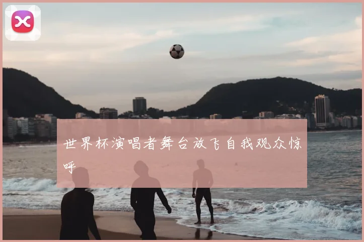 世界杯演唱者舞台放飞自我观众惊呼