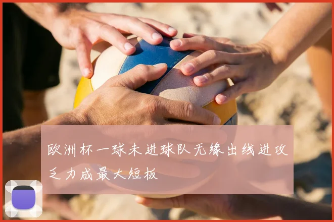 欧洲杯一球未进球队无缘出线进攻乏力成最大短板
