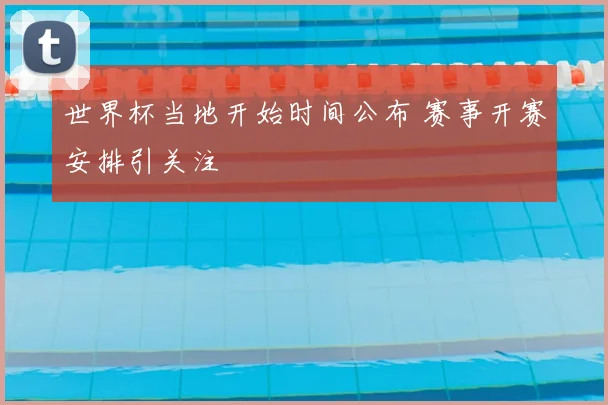 世界杯当地开始时间公布 赛事开赛安排引关注