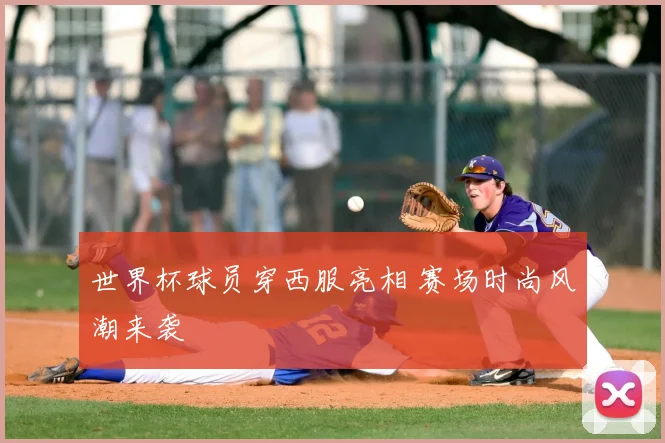 世界杯球员穿西服亮相 赛场时尚风潮来袭