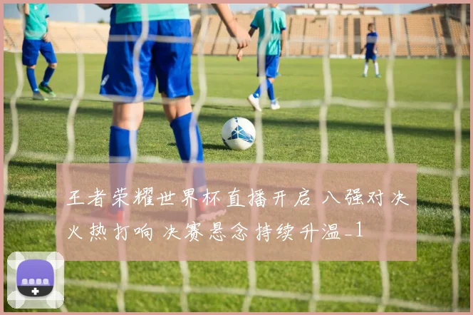 王者荣耀世界杯直播开启 八强对决火热打响 决赛悬念持续升温_1