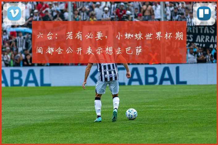 六台：若有必要，小蜘蛛世界杯期间都会公开表示想去巴萨