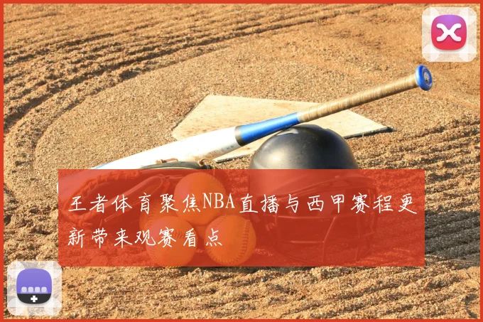 王者体育聚焦NBA直播与西甲赛程更新带来观赛看点