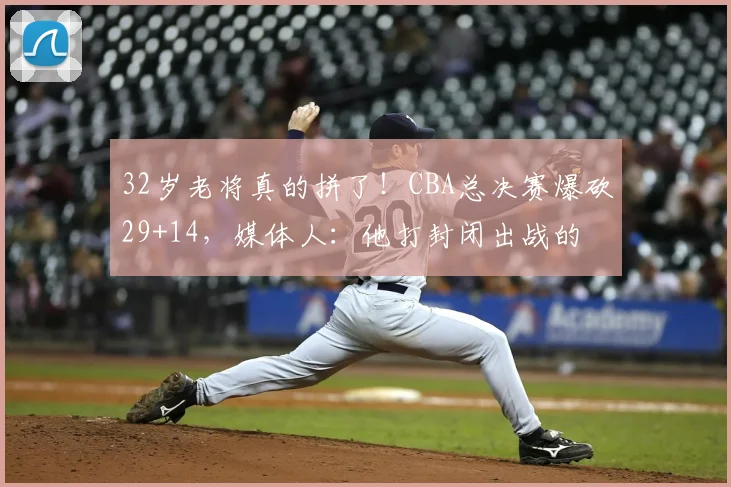 32岁老将真的拼了!CBA总决赛爆砍29+14,媒体人:他打封闭出战的