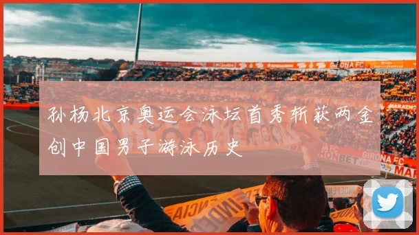 孙杨北京奥运会泳坛首秀斩获两金创中国男子游泳历史