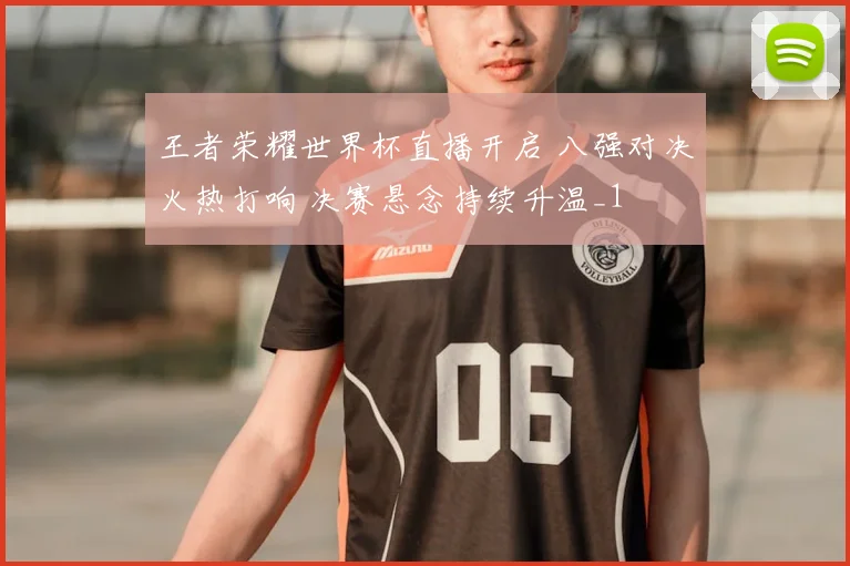 王者荣耀世界杯直播开启 八强对决火热打响 决赛悬念持续升温_1